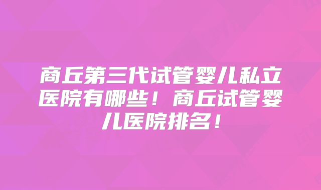 商丘第三代试管婴儿私立医院有哪些！商丘试管婴儿医院排名！