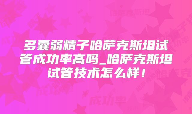 多囊弱精子哈萨克斯坦试管成功率高吗_哈萨克斯坦试管技术怎么样！