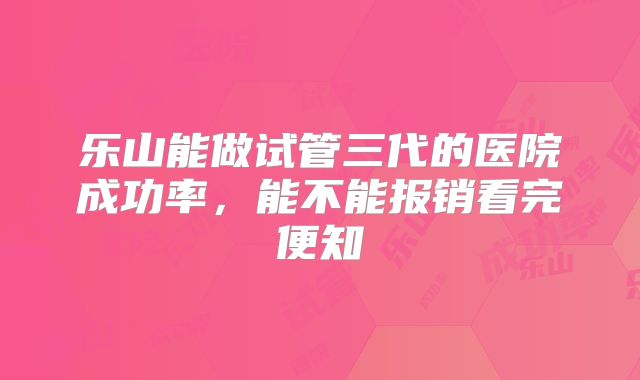 乐山能做试管三代的医院成功率，能不能报销看完便知