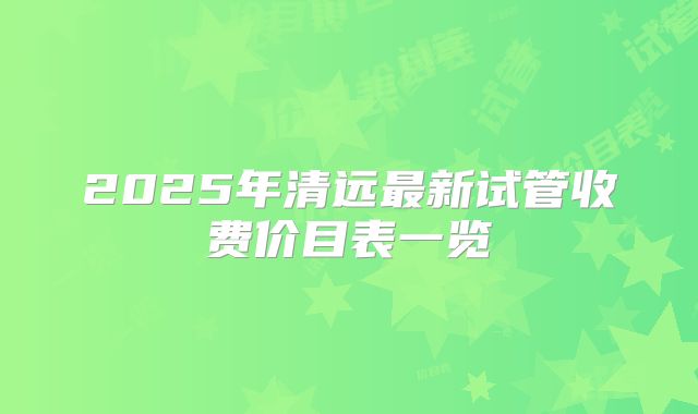 2025年清远最新试管收费价目表一览