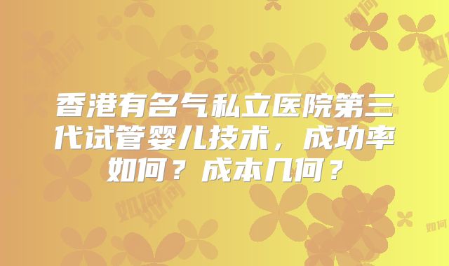 香港有名气私立医院第三代试管婴儿技术,成功率如何?成本几何?
