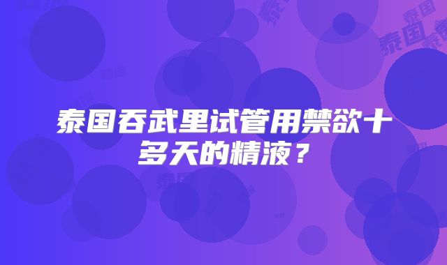 泰国吞武里试管用禁欲十多天的精液？