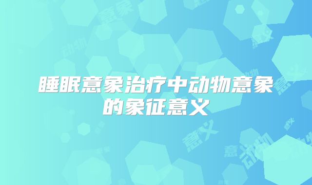 睡眠意象治疗中动物意象的象征意义