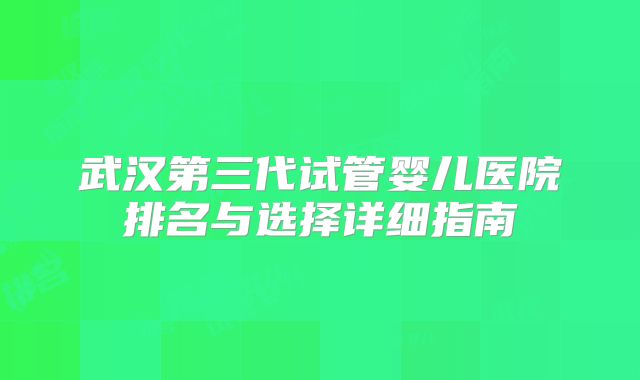 武汉第三代试管婴儿医院排名与选择详细指南