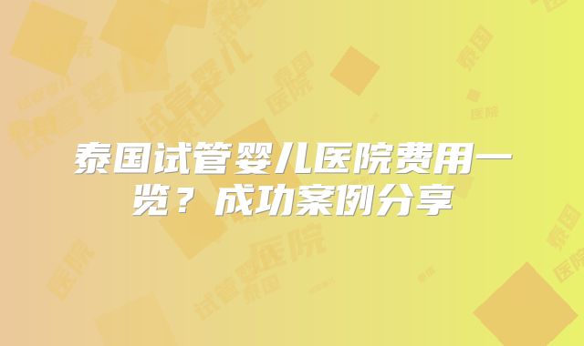 泰国试管婴儿医院费用一览？成功案例分享