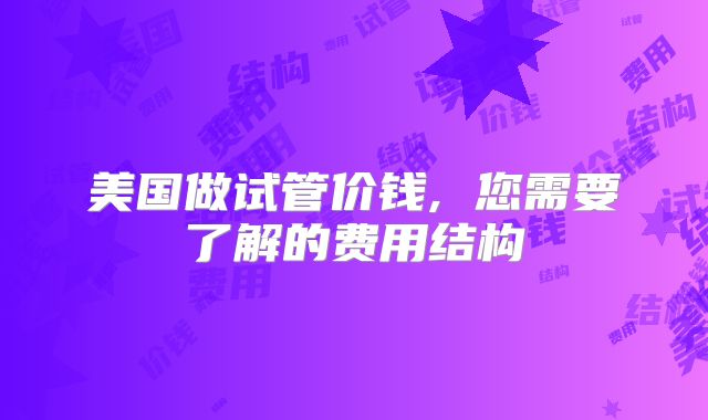 美国做试管价钱, 您需要了解的费用结构