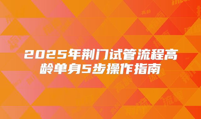 2025年荆门试管流程高龄单身5步操作指南