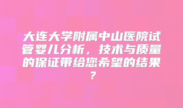 大连大学附属中山医院试管婴儿分析，技术与质量的保证带给您希望的结果？