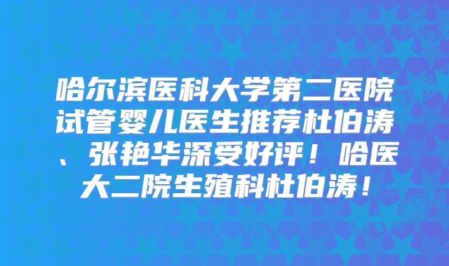 哈尔滨医科大学第二医院试管婴儿医生推荐杜伯涛、张艳华深受好评！哈医大二院生殖科杜伯涛！