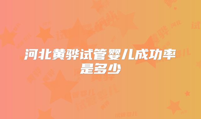 河北黄骅试管婴儿成功率是多少
