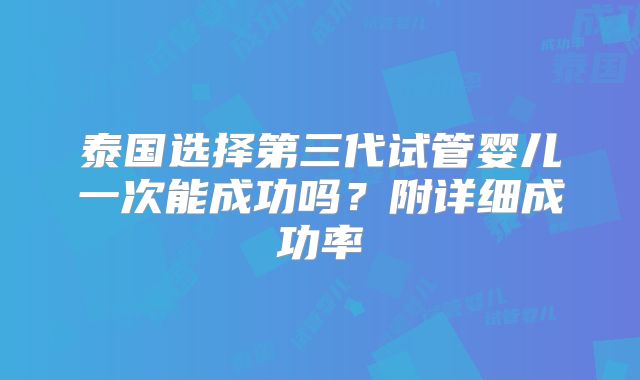 泰国选择第三代试管婴儿一次能成功吗？附详细成功率