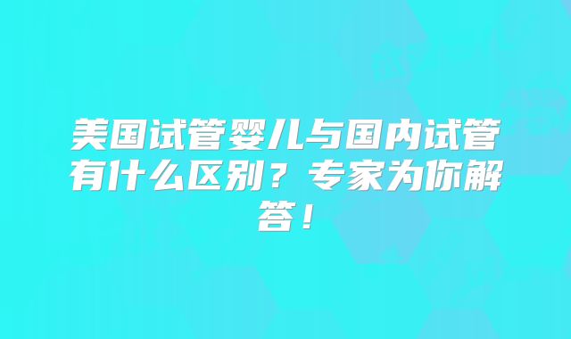 美国试管婴儿与国内试管有什么区别？专家为你解答！