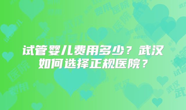 试管婴儿费用多少？武汉如何选择正规医院？