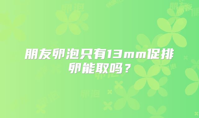 朋友卵泡只有13mm促排卵能取吗？