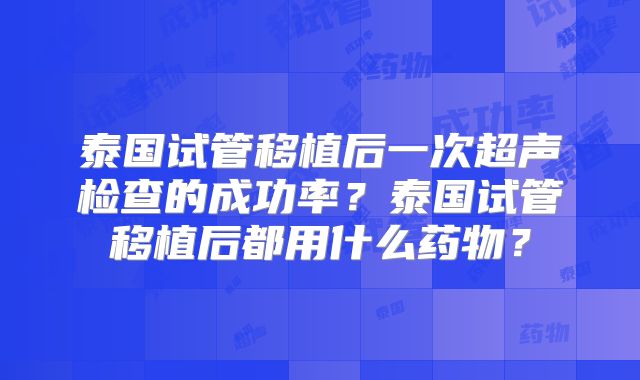 泰国试管移植后一次超声检查的成功率？泰国试管移植后都用什么药物？