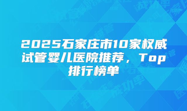 2025石家庄市10家权威试管婴儿医院推荐,Top排行榜单