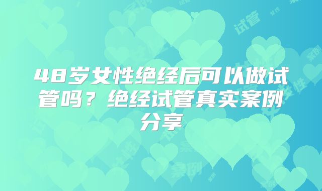48岁女性绝经后可以做试管吗?绝经试管真实案例分享