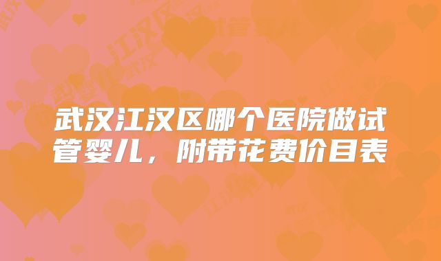 武汉江汉区哪个医院做试管婴儿，附带花费价目表