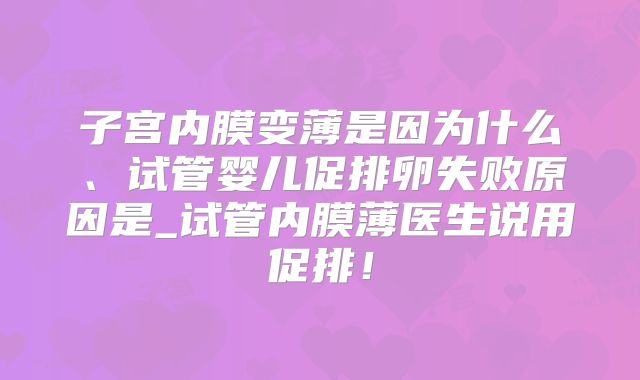 子宫内膜变薄是因为什么、试管婴儿促排卵失败原因是_试管内膜薄医生说用促排！