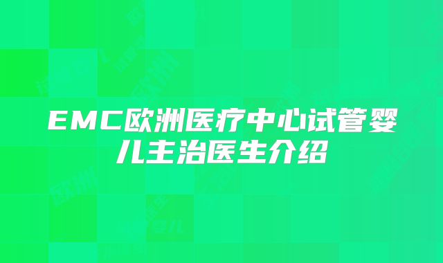 EMC欧洲医疗中心试管婴儿主治医生介绍