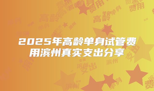 2025年高龄单身试管费用滨州真实支出分享