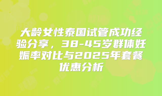 大龄女性泰国试管成功经验分享，38-45岁群体妊娠率对比与2025年套餐优惠分析