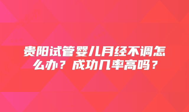 贵阳试管婴儿月经不调怎么办？成功几率高吗？