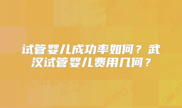 试管婴儿成功率如何？武汉试管婴儿费用几何？