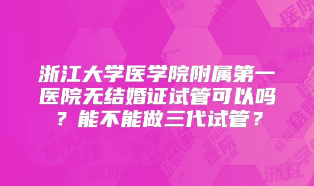 浙江大学医学院附属第一医院无结婚证试管可以吗？能不能做三代试管？