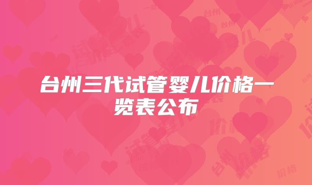 台州三代试管婴儿价格一览表公布