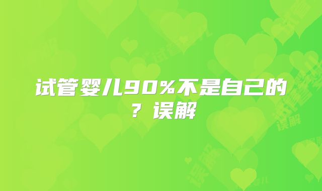 试管婴儿90%不是自己的？误解