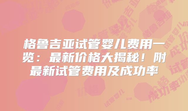 格鲁吉亚试管婴儿费用一览:最新价格大揭秘!附最新试管费用及成功率