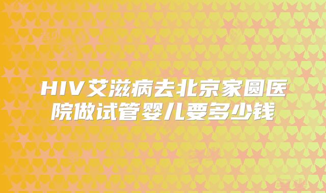 HIV艾滋病去北京家圆医院做试管婴儿要多少钱