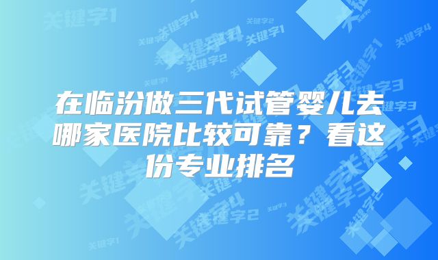 在临汾做三代试管婴儿去哪家医院比较可靠？看这份专业排名