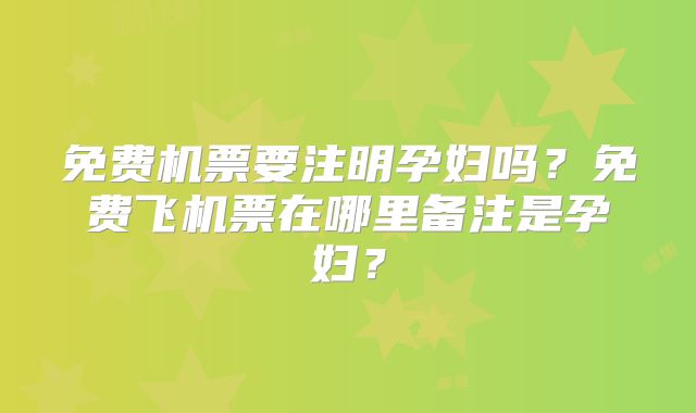免费机票要注明孕妇吗？免费飞机票在哪里备注是孕妇？