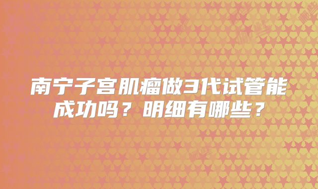 南宁子宫肌瘤做3代试管能成功吗？明细有哪些？