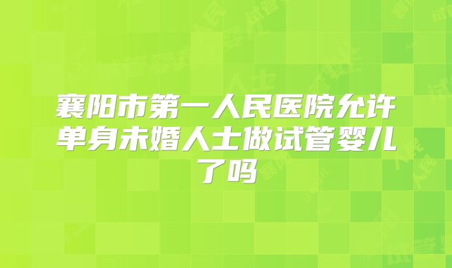 襄阳市第一人民医院允许单身未婚人士做试管婴儿了吗