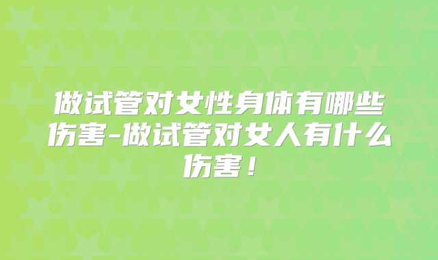 做试管对女性身体有哪些伤害-做试管对女人有什么伤害！