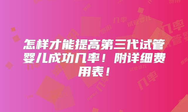 怎样才能提高第三代试管婴儿成功几率!附详细费用表!