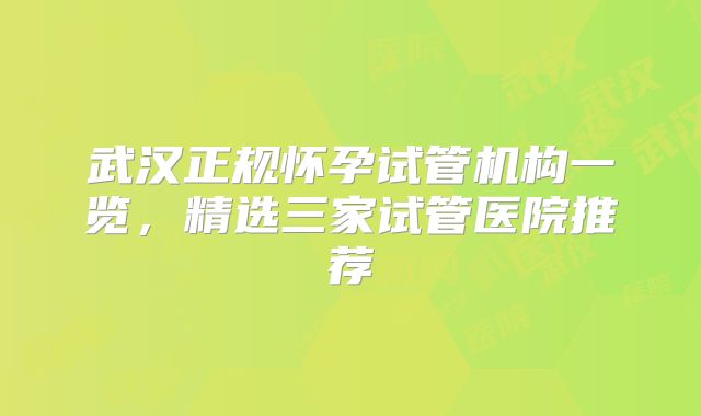 武汉正规怀孕试管机构一览，精选三家试管医院推荐