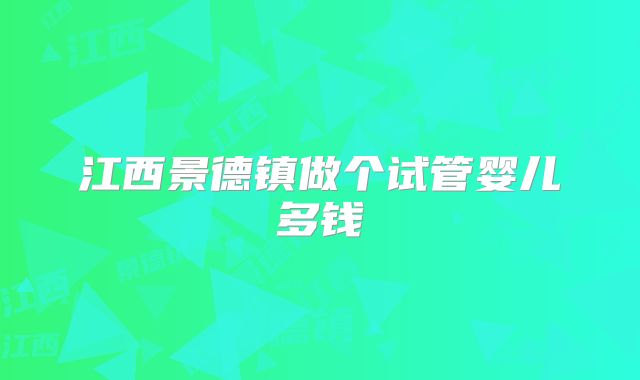 江西景德镇做个试管婴儿多钱