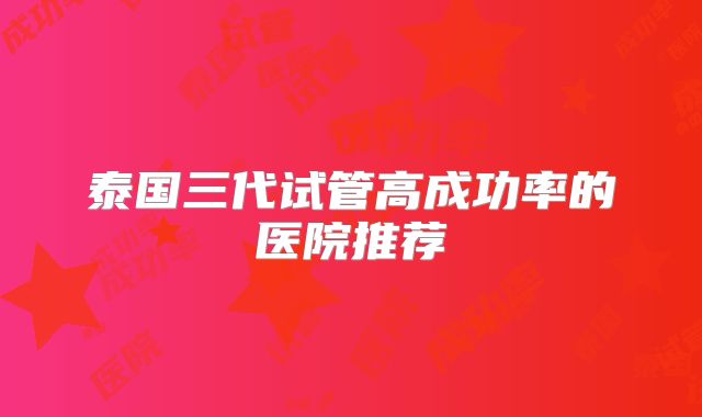 泰国三代试管高成功率的医院推荐