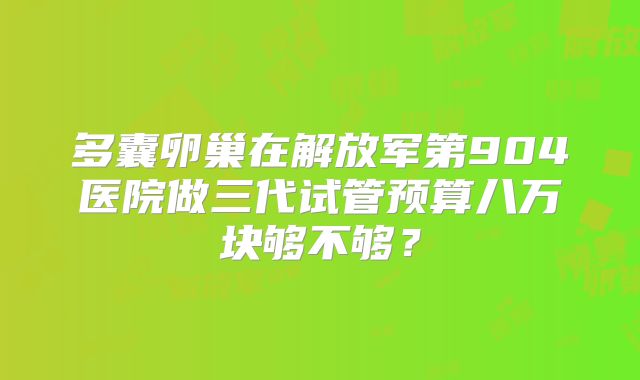 多囊卵巢在解放军第904医院做三代试管预算八万块够不够？