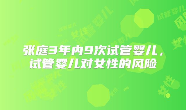 张庭3年内9次试管婴儿，试管婴儿对女性的风险