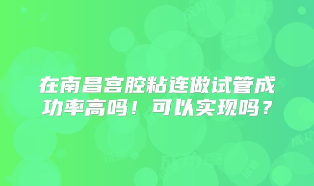 在南昌宫腔粘连做试管成功率高吗!可以实现吗?