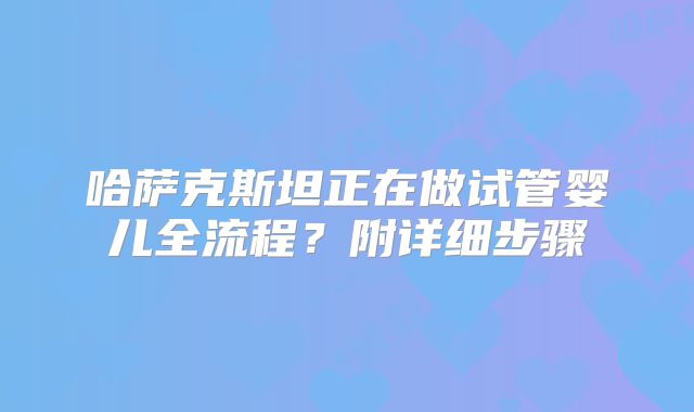 哈萨克斯坦正在做试管婴儿全流程？附详细步骤