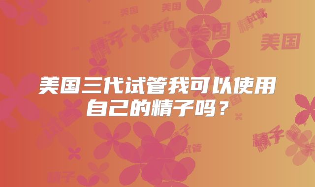美国三代试管我可以使用自己的精子吗?