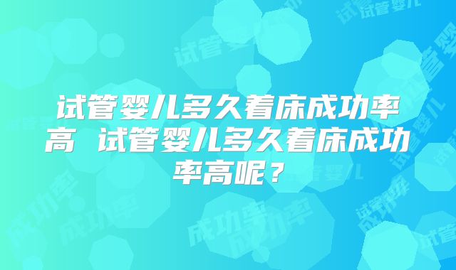试管婴儿多久着床成功率高 试管婴儿多久着床成功率高呢？