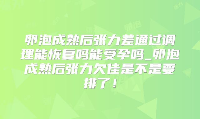 卵泡成熟后张力差通过调理能恢复吗能受孕吗_卵泡成熟后张力欠佳是不是要排了!
