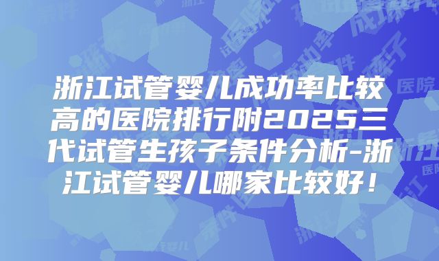 浙江试管婴儿成功率比较高的医院排行附2025三代试管生孩子条件分析-浙江试管婴儿哪家比较好！